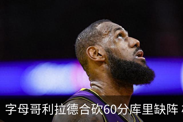 字母哥利拉德合砍60分库里缺阵 雄鹿力克勇士